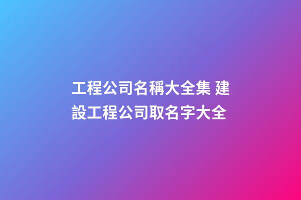 工程公司名稱大全集 建設工程公司取名字大全